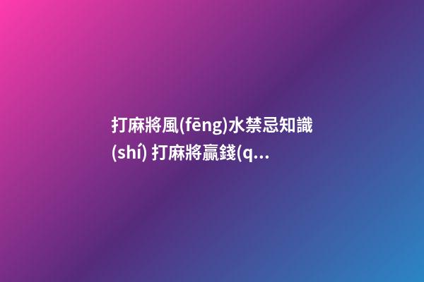 打麻將風(fēng)水禁忌知識(shí) 打麻將贏錢(qián)的秘籍